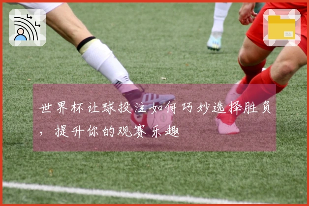 世界杯让球投注如何巧妙选择胜负，提升你的观赛乐趣