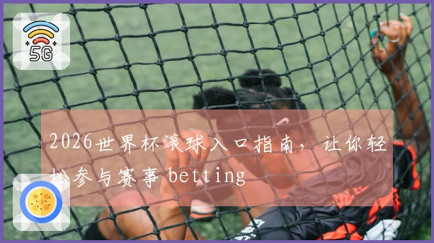 2026世界杯滚球入口指南，让你轻松参与赛事 betting