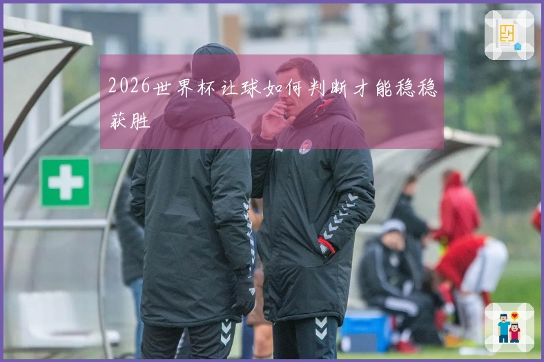 2026世界杯让球如何判断才能稳稳获胜