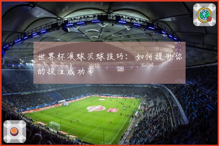 世界杯滚球买球技巧：如何提升你的投注成功率