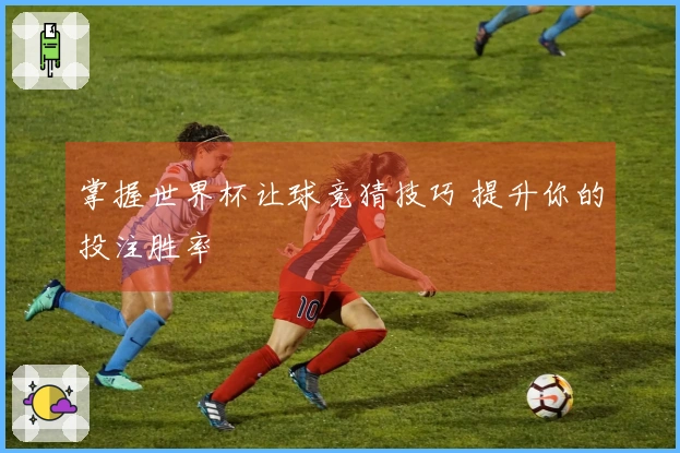 掌握世界杯让球竞猜技巧 提升你的投注胜率