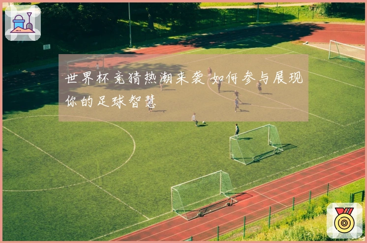 世界杯竞猜热潮来袭 如何参与展现你的足球智慧