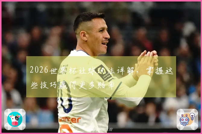 2026世界杯让球玩法详解，掌握这些技巧赢得更多赔率