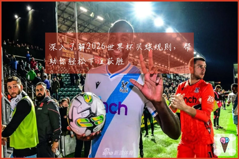 深入了解2026世界杯买球规则，帮助你轻松下注获胜
