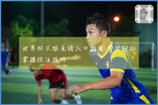 世界杯买球竞猜入口指南 帮你轻松掌握投注技巧