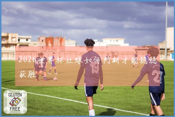 2026世界杯让球如何判断才能稳稳获胜