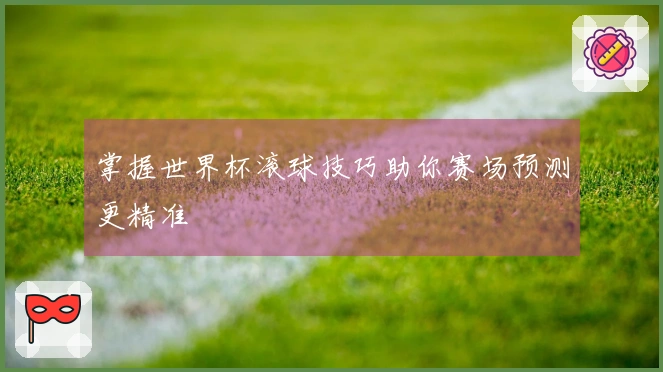 掌握世界杯滚球技巧助你赛场预测更精准
