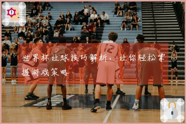 世界杯让球技巧解析，让你轻松掌握游戏策略
