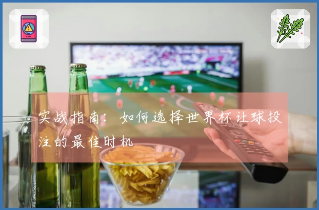 实战指南：如何选择世界杯让球投注的最佳时机