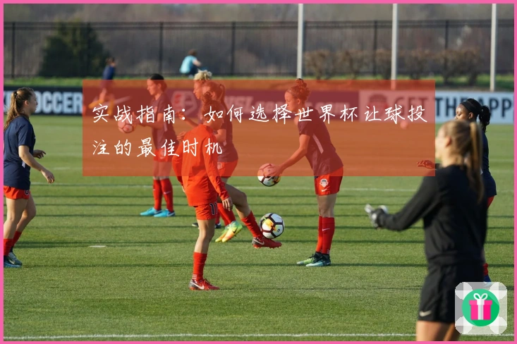实战指南：如何选择世界杯让球投注的最佳时机