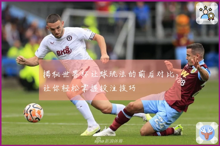揭秘世界杯让球玩法的前后对比，让你轻松掌握投注技巧