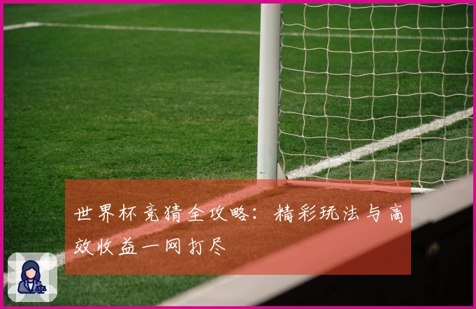世界杯竞猜全攻略：精彩玩法与高效收益一网打尽