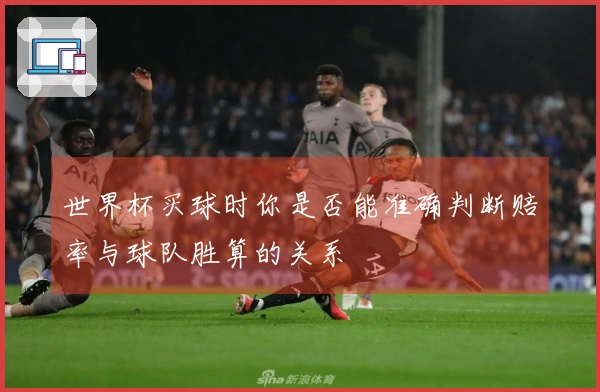 世界杯买球时你是否能准确判断赔率与球队胜算的关系