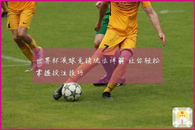 世界杯滚球竞猜玩法详解 让你轻松掌握投注技巧