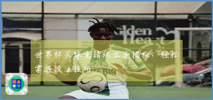 世界杯买球竞猜玩法全揭秘，轻松掌握投注技巧