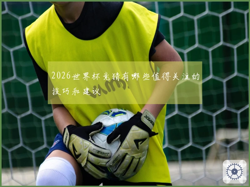 2026世界杯竞猜有哪些值得关注的技巧和建议