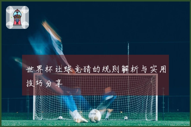 世界杯让球竞猜的规则解析与实用技巧分享